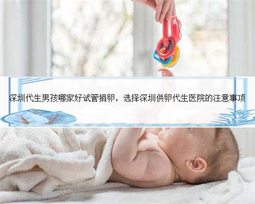 深圳代生男孩哪家好试管捐卵，选择深圳供卵代生医院的注意事项