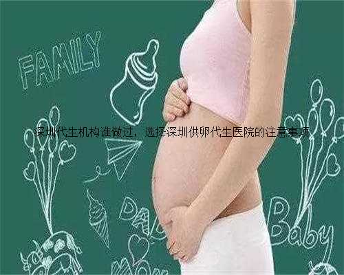 深圳代生机构谁做过，选择深圳供卵代生医院的注意事项