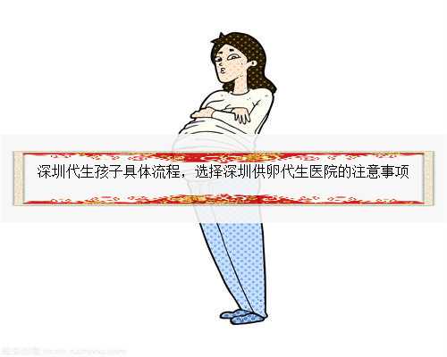 深圳代生孩子具体流程，选择深圳供卵代生医院的注意事项