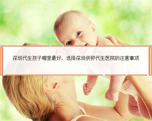 深圳代生孩子哪里最好，选择深圳供卵代生医院的注意事项