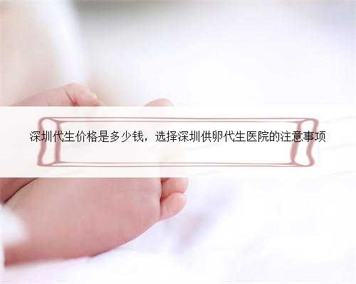 深圳代生价格是多少钱，选择深圳供卵代生医院的注意事项