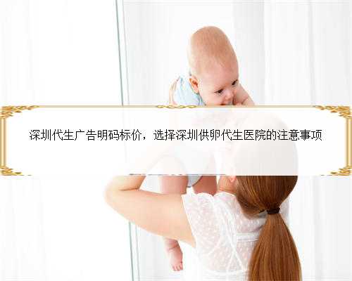 深圳代生广告明码标价，选择深圳供卵代生医院的注意事项