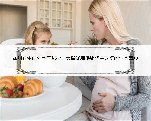 深圳代生的机构有哪些，选择深圳供卵代生医院的注意事项