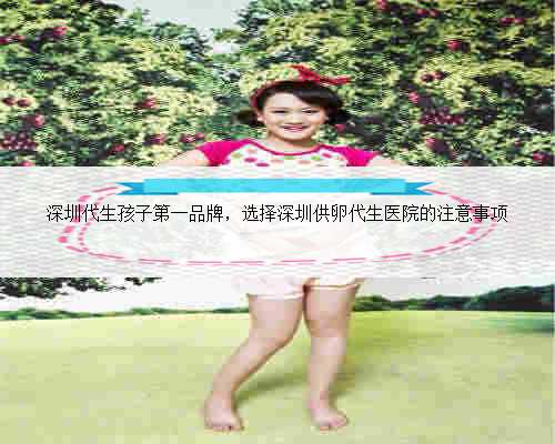 深圳代生孩子第一品牌，选择深圳供卵代生医院的注意事项