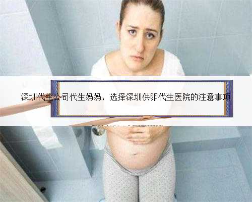 深圳代生公司代生妈妈，选择深圳供卵代生医院的注意事项