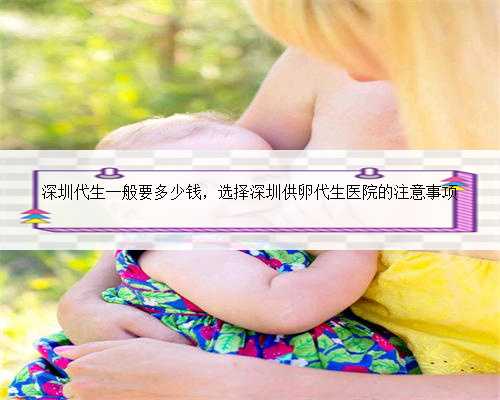 深圳代生一般要多少钱，选择深圳供卵代生医院的注意事项