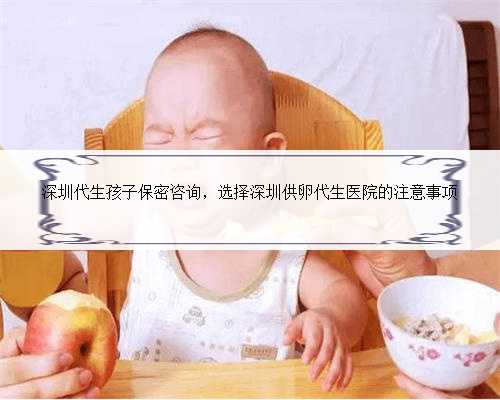 深圳代生孩子保密咨询，选择深圳供卵代生医院的注意事项