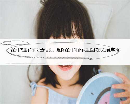 深圳代生孩子可选性别，选择深圳供卵代生医院的注意事项