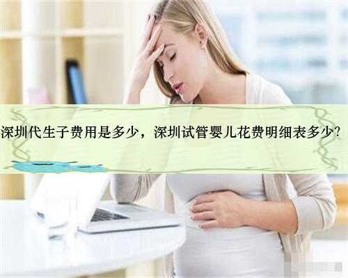 深圳代生子费用是多少，深圳试管婴儿花费明细表多少？